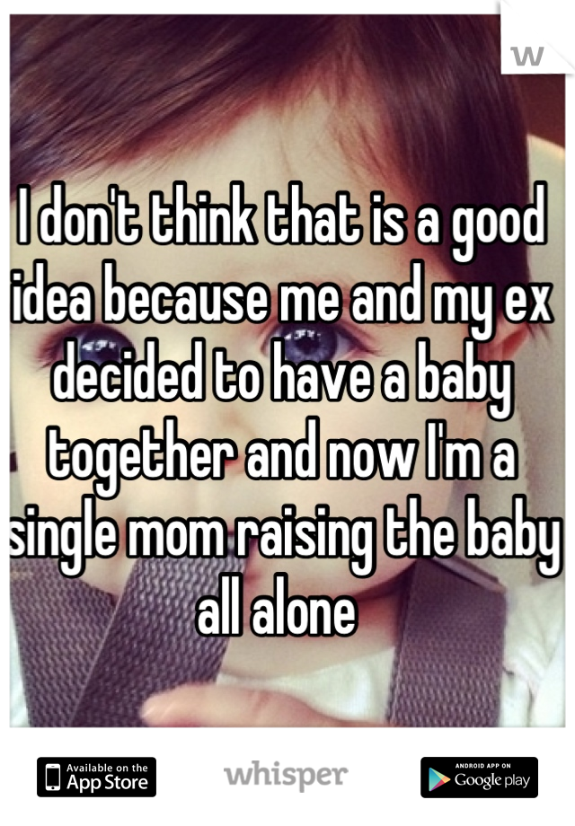 I don't think that is a good idea because me and my ex decided to have a baby together and now I'm a single mom raising the baby all alone 