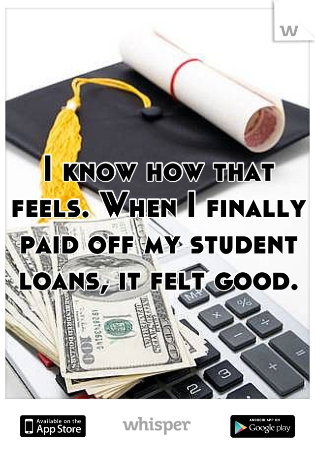 I know how that feels. When I finally paid off my student loans, it felt good.