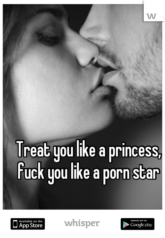 Treat you like a princess, fuck you like a porn star