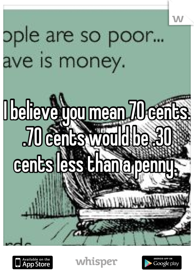 I believe you mean 70 cents. .70 cents would be .30 cents less than a penny. 