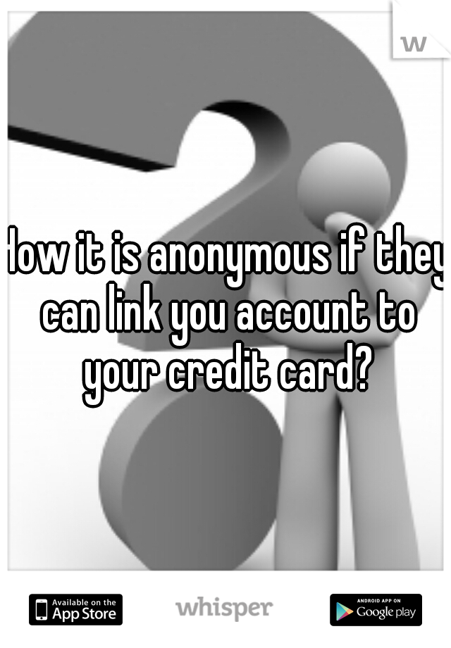 How it is anonymous if they can link you account to your credit card?