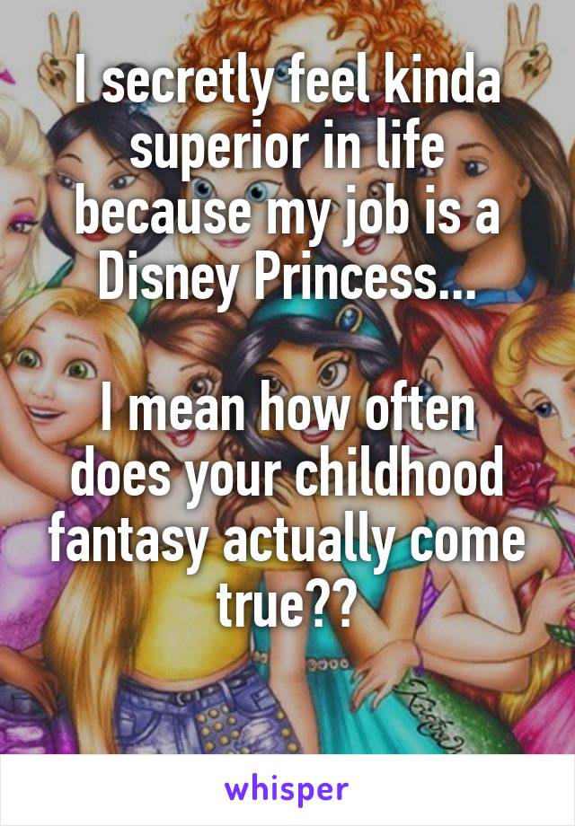 I secretly feel kinda superior in life because my job is a Disney Princess...

I mean how often does your childhood fantasy actually come true??

