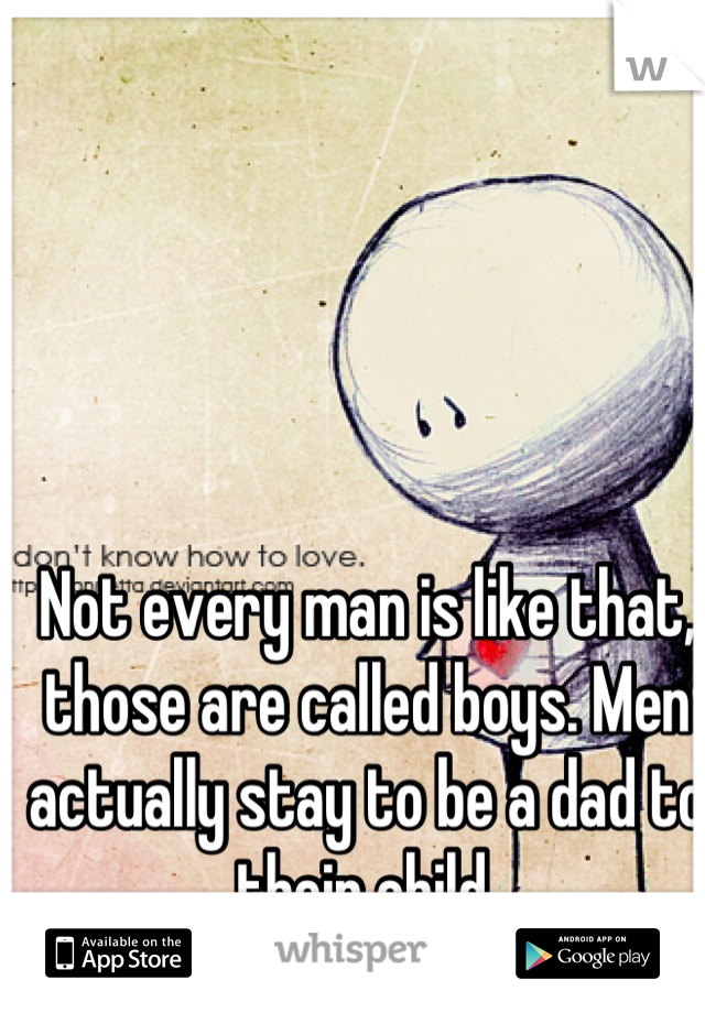 Not every man is like that, those are called boys. Men actually stay to be a dad to their child.