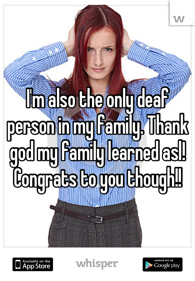 I'm also the only deaf person in my family. Thank god my family learned asl! Congrats to you though!!