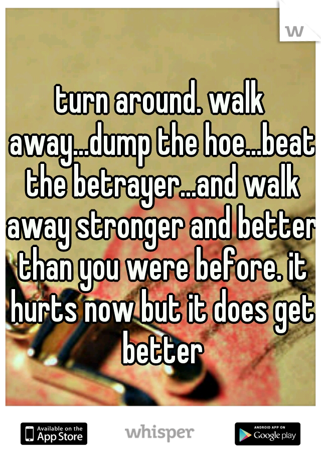 turn around. walk away...dump the hoe...beat the betrayer...and walk away stronger and better than you were before. it hurts now but it does get better