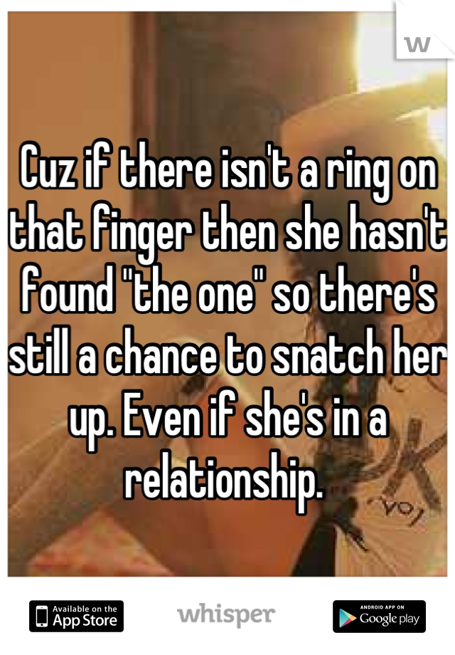 Cuz if there isn't a ring on that finger then she hasn't found "the one" so there's still a chance to snatch her up. Even if she's in a relationship. 