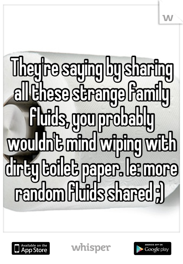 They're saying by sharing all these strange family fluids, you probably wouldn't mind wiping with dirty toilet paper. Ie: more random fluids shared ;) 