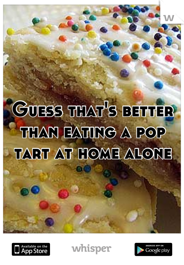 Guess that's better than eating a pop tart at home alone