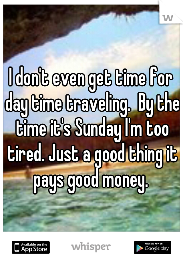 I don't even get time for day time traveling.  By the time it's Sunday I'm too tired. Just a good thing it pays good money. 