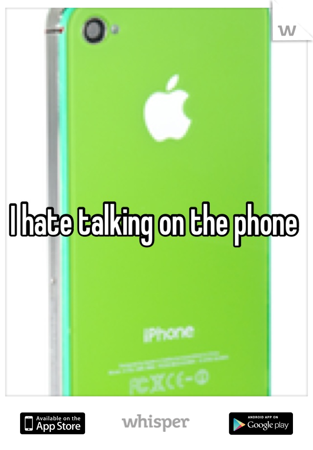 I hate talking on the phone 
