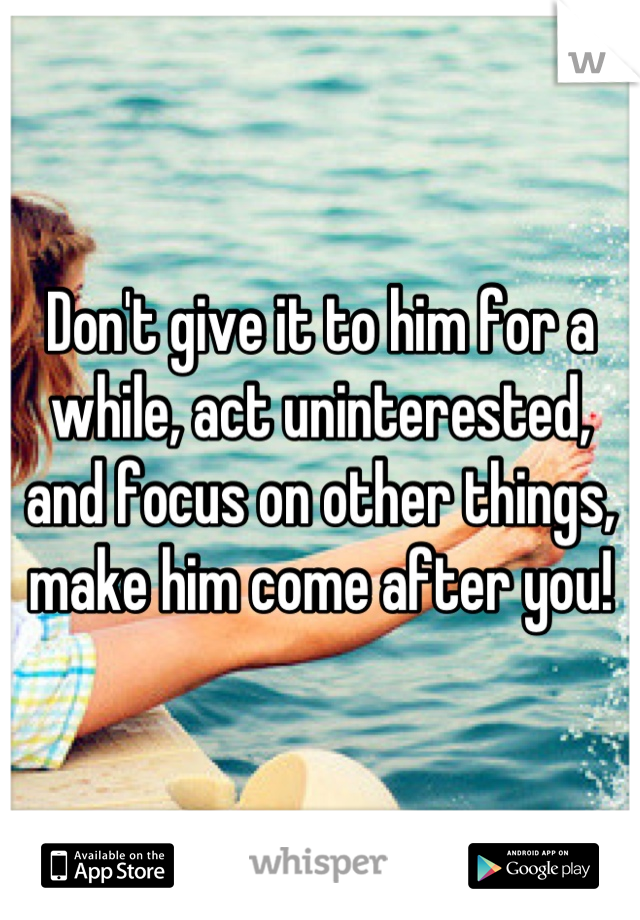 Don't give it to him for a while, act uninterested, and focus on other things, make him come after you!