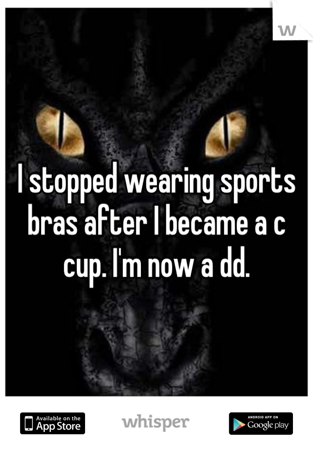 I stopped wearing sports bras after I became a c cup. I'm now a dd.