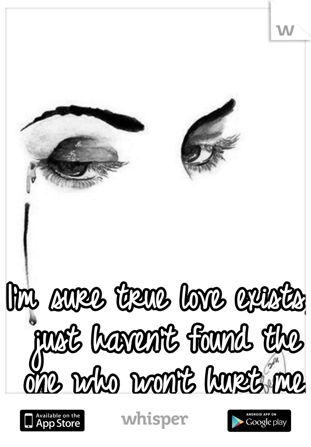 I'm sure true love exists, just haven't found the one who won't hurt me.