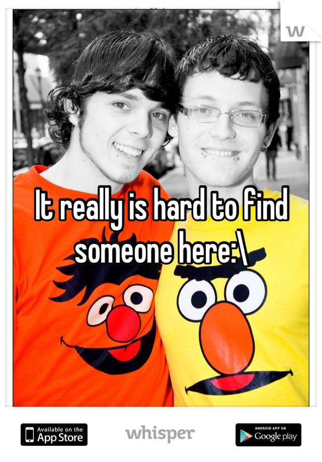 It really is hard to find someone here:\
