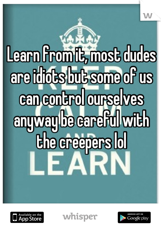 Learn from it, most dudes are idiots but some of us can control ourselves anyway be careful with the creepers lol