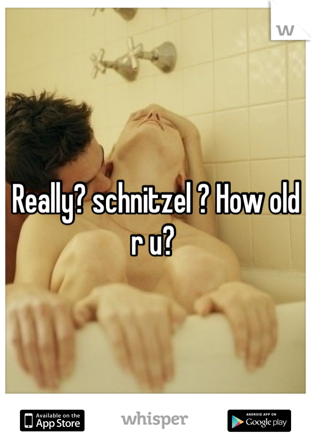 Really? schnitzel ? How old r u? 