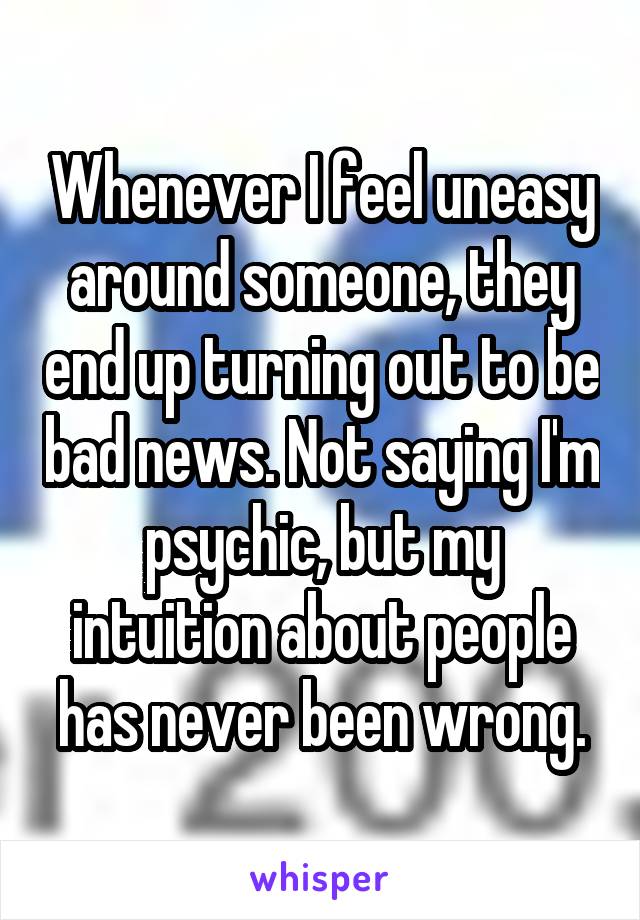 Whenever I feel uneasy around someone, they end up turning out to be bad news. Not saying I'm psychic, but my intuition about people has never been wrong.