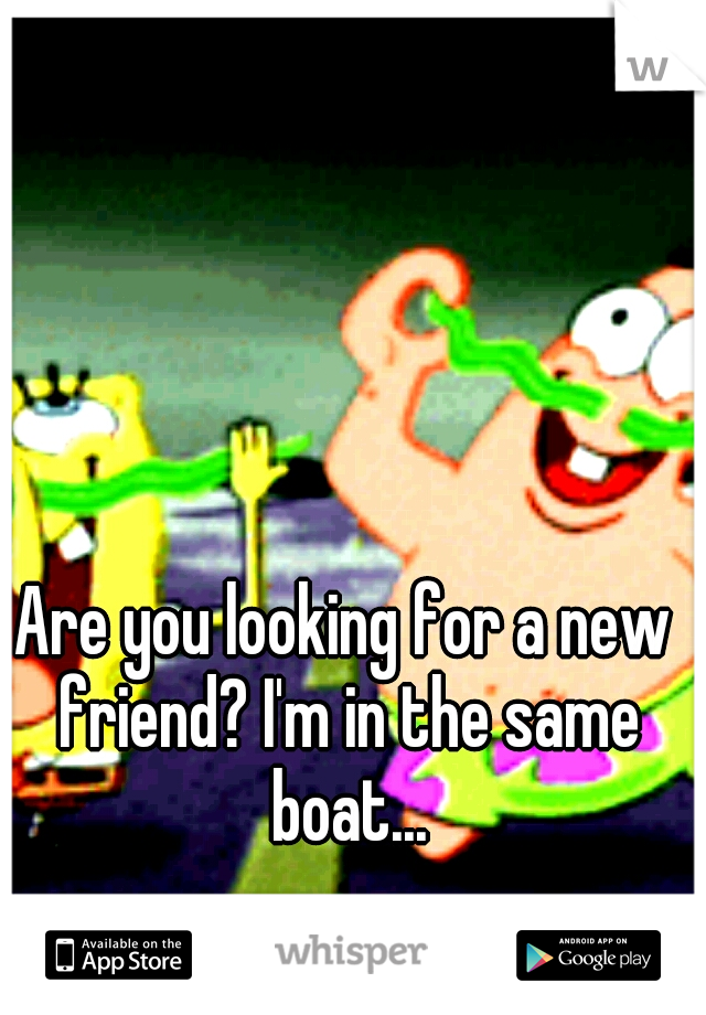 Are you looking for a new friend? I'm in the same boat...