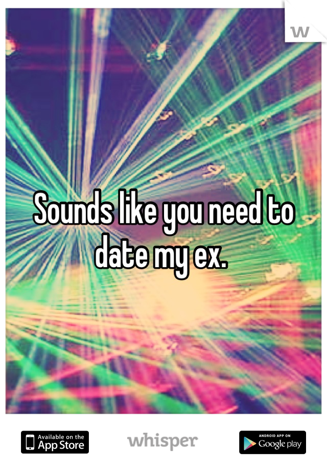 Sounds like you need to date my ex. 