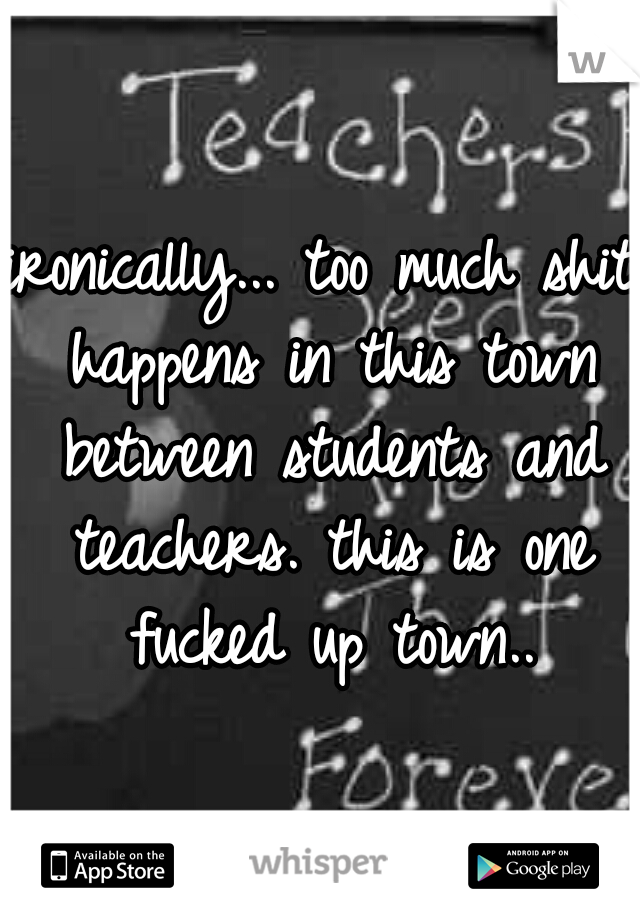 ironically... too much shit happens in this town between students and teachers. this is one fucked up town..