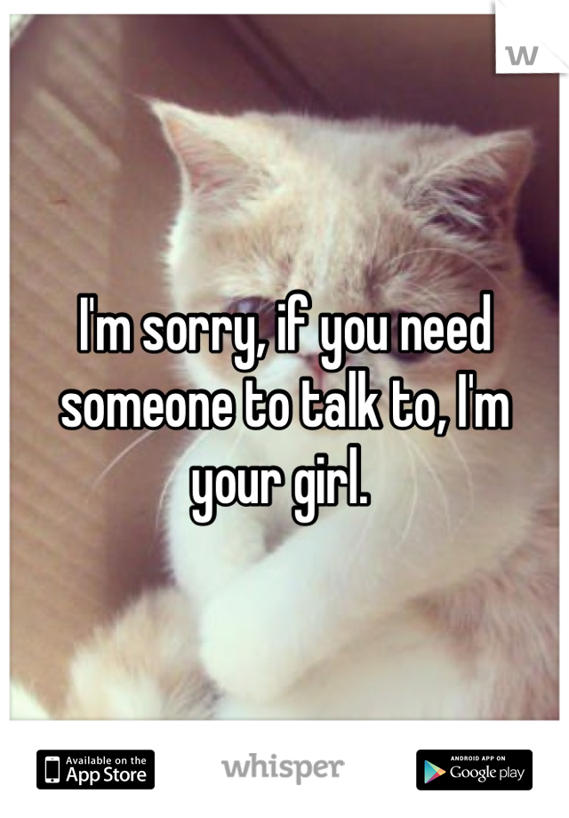 I'm sorry, if you need someone to talk to, I'm your girl. 
