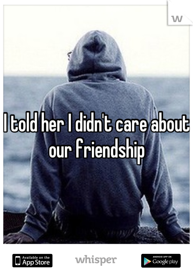 I told her I didn't care about our friendship