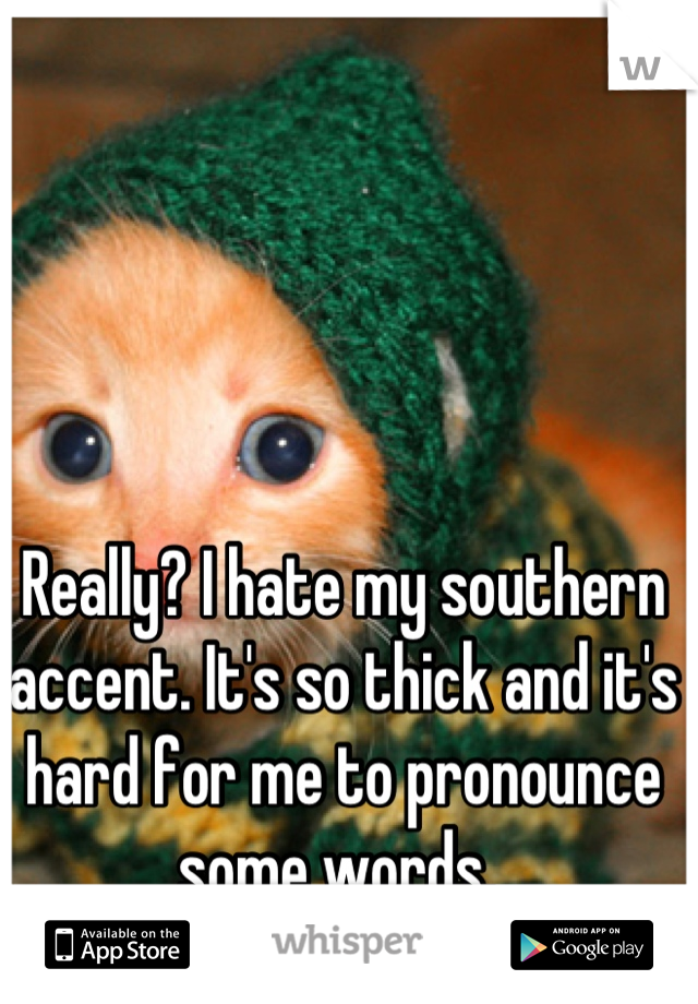Really? I hate my southern accent. It's so thick and it's hard for me to pronounce some words. 