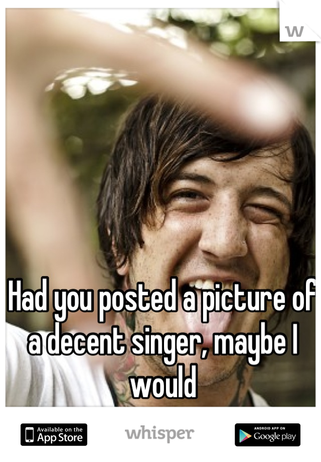 Had you posted a picture of a decent singer, maybe I would