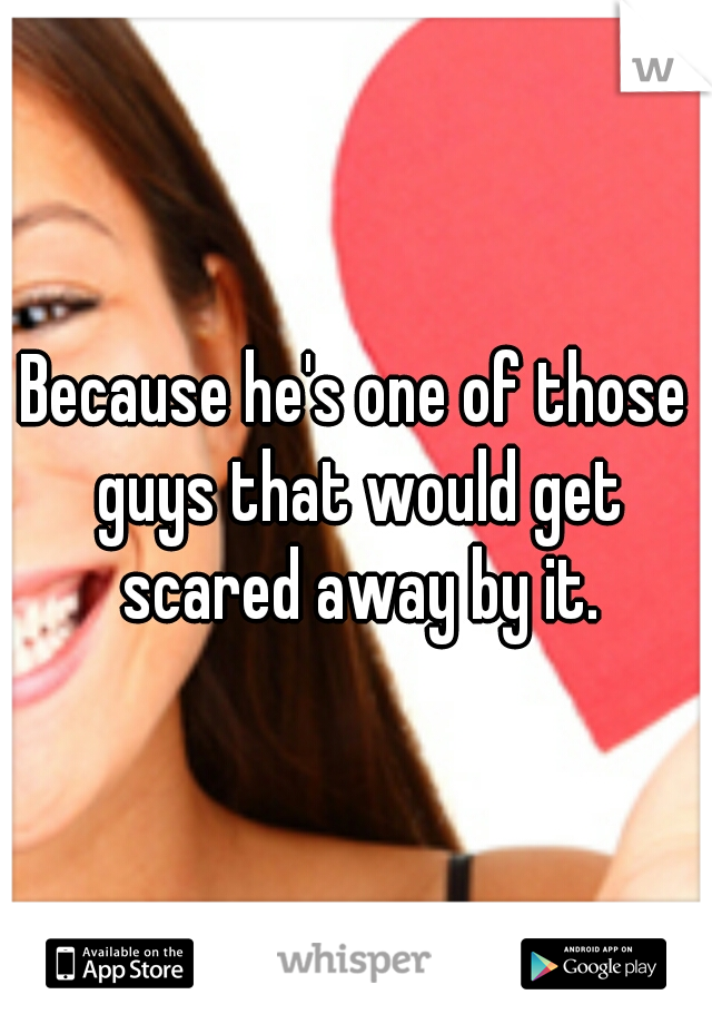 Because he's one of those guys that would get scared away by it.
