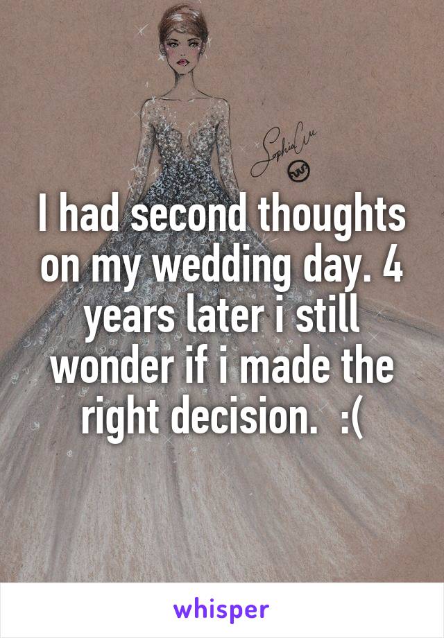 I had second thoughts on my wedding day. 4 years later i still wonder if i made the right decision.  :(