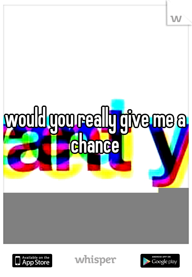 would you really give me a chance 