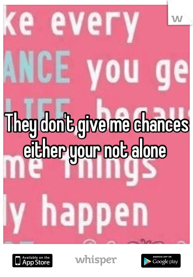 They don't give me chances either your not alone 