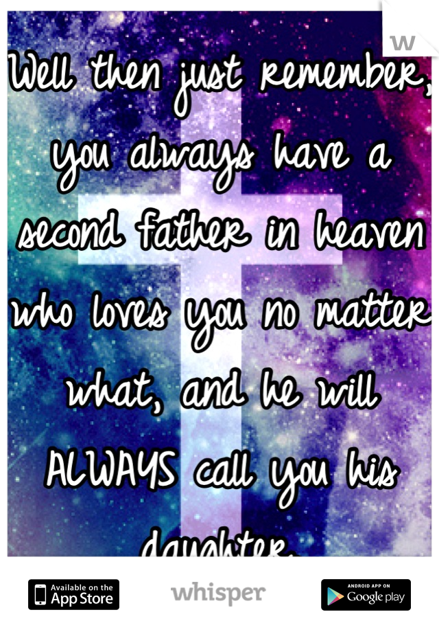 Well then just remember, you always have a second father in heaven who loves you no matter what, and he will ALWAYS call you his daughter.