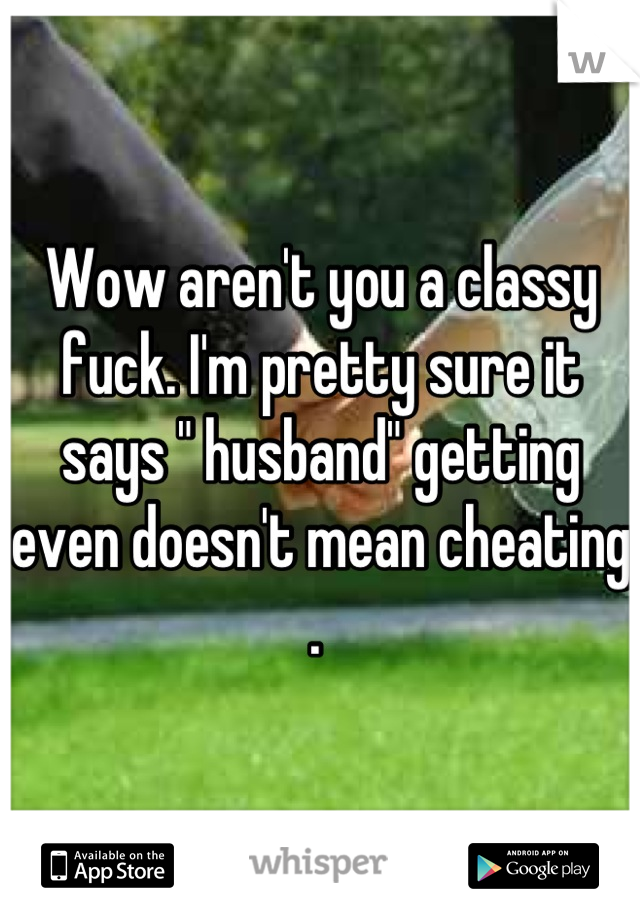 Wow aren't you a classy fuck. I'm pretty sure it says " husband" getting even doesn't mean cheating . 