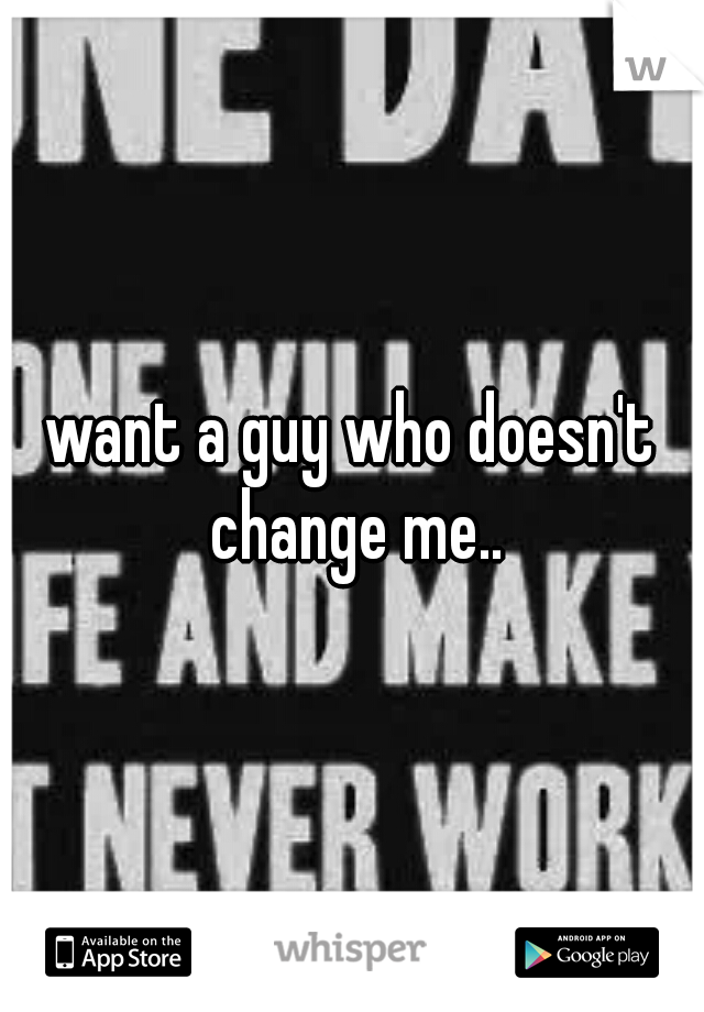 want a guy who doesn't change me..