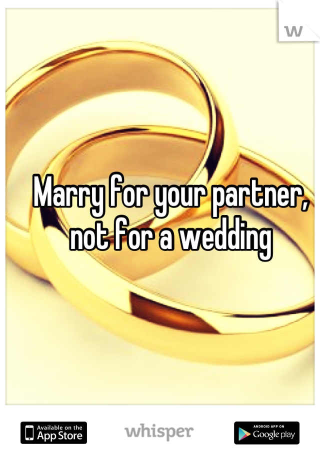 Marry for your partner,
not for a wedding