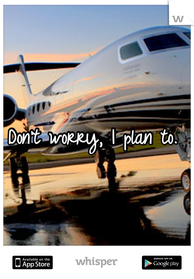 Don't worry, I plan to. 