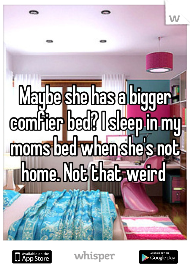 Maybe she has a bigger comfier bed? I sleep in my moms bed when she's not home. Not that weird 