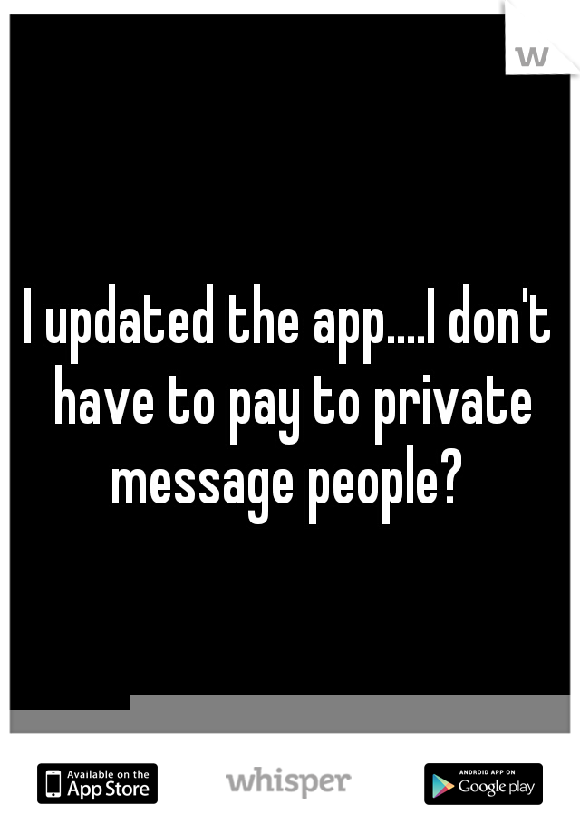 I updated the app....I don't have to pay to private message people? 