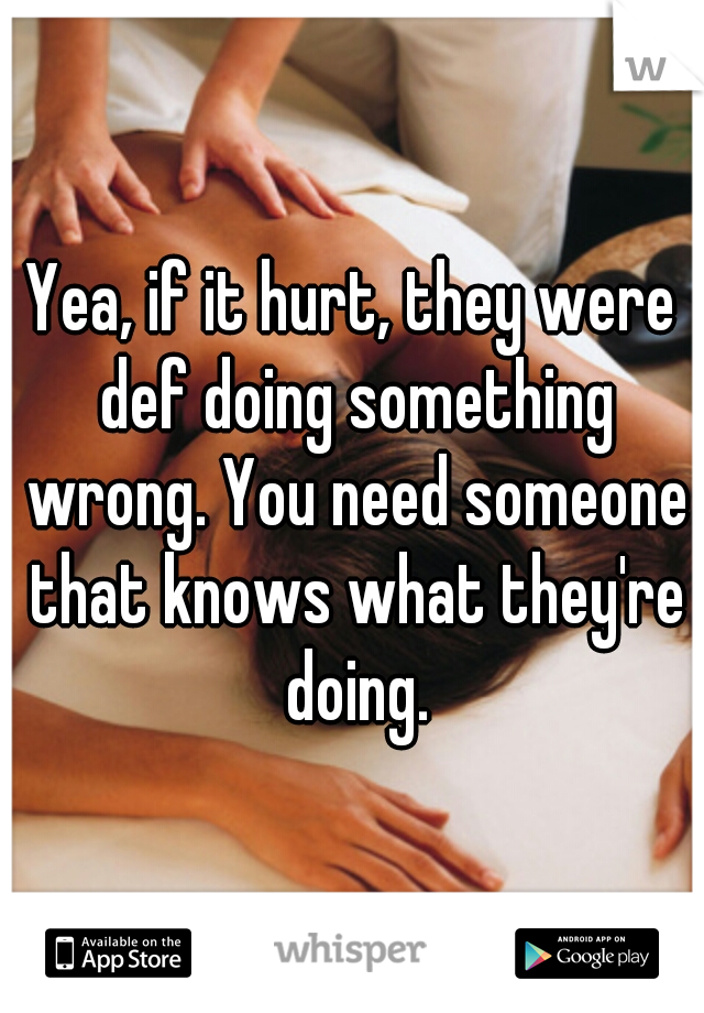 Yea, if it hurt, they were def doing something wrong. You need someone that knows what they're doing.