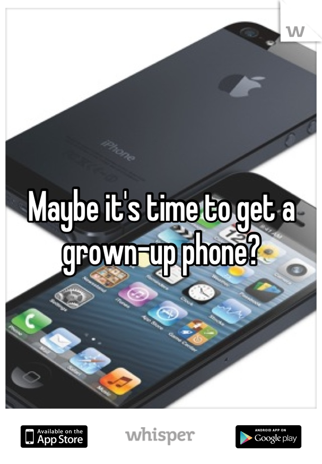 Maybe it's time to get a grown-up phone?