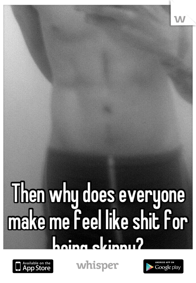 





Then why does everyone make me feel like shit for being skinny?