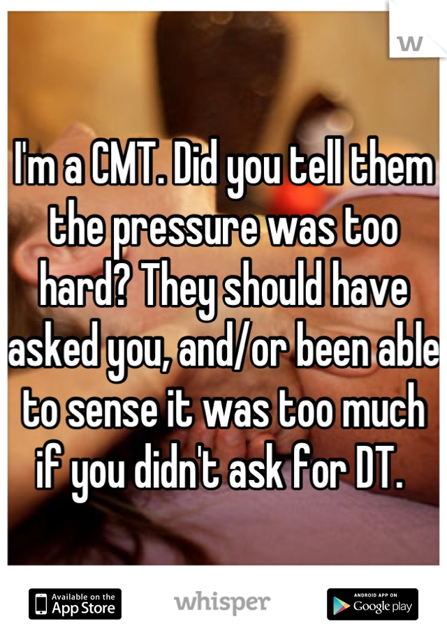 I'm a CMT. Did you tell them the pressure was too hard? They should have asked you, and/or been able to sense it was too much if you didn't ask for DT. 