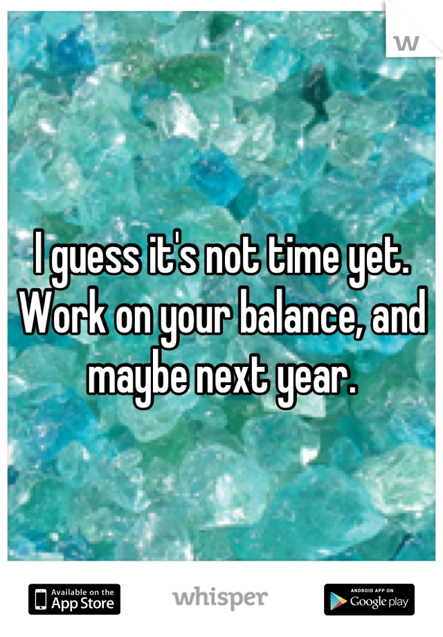 I guess it's not time yet. Work on your balance, and maybe next year.