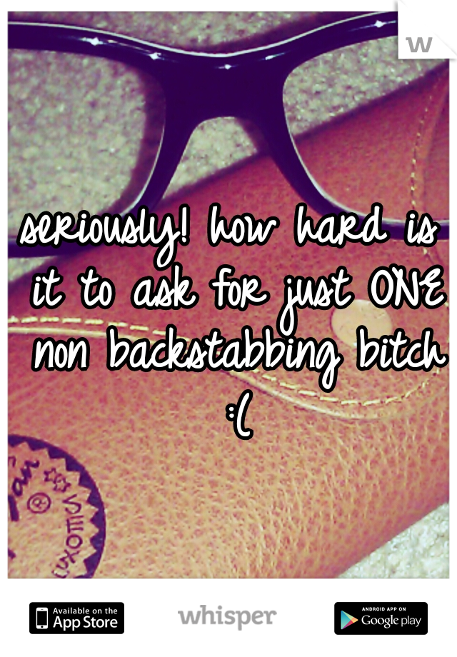 seriously! how hard is it to ask for just ONE non backstabbing bitch :(