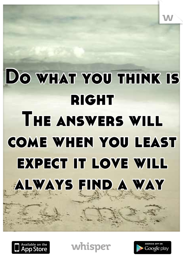 Do what you think is right 
The answers will come when you least expect it love will always find a way 