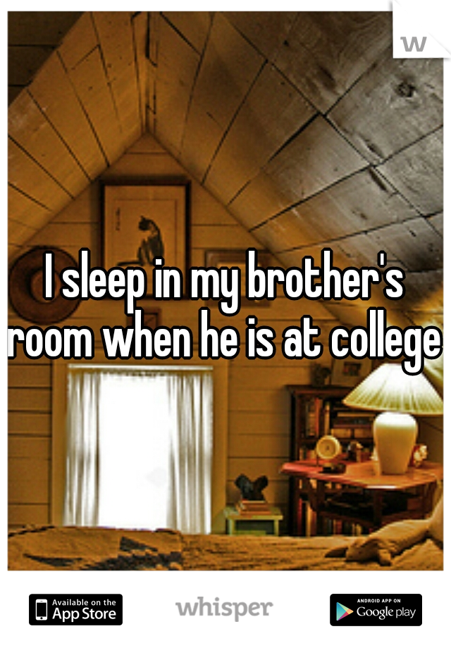I sleep in my brother's room when he is at college 