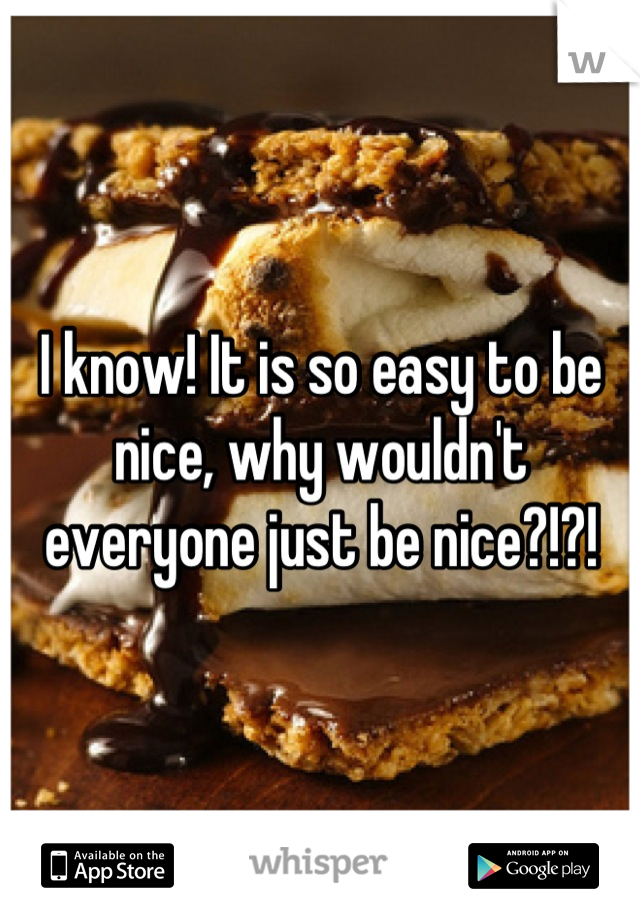 I know! It is so easy to be nice, why wouldn't everyone just be nice?!?!