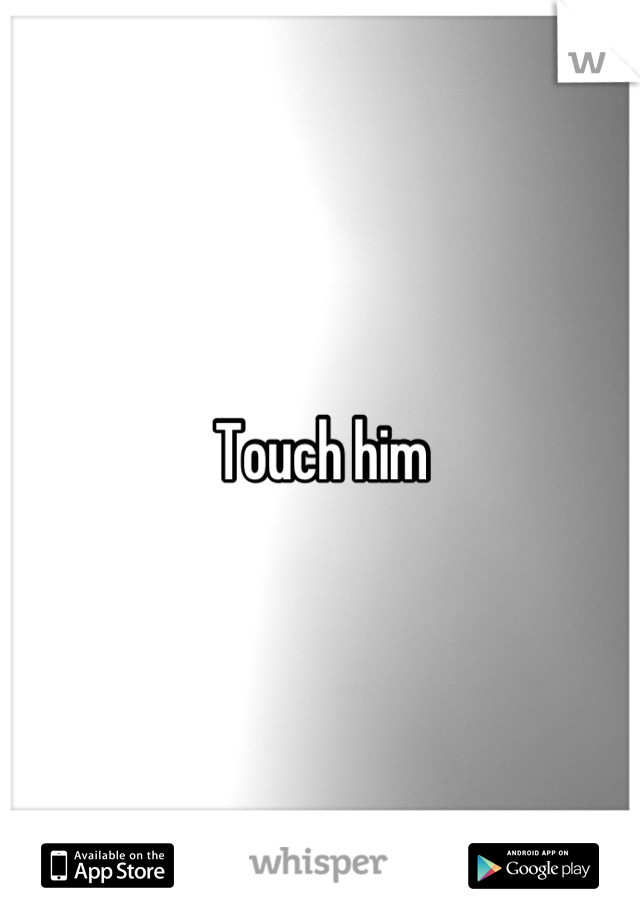 Touch him