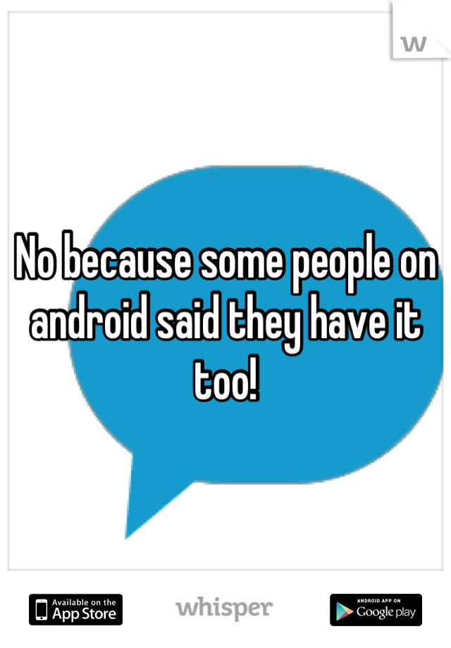 No because some people on android said they have it too!